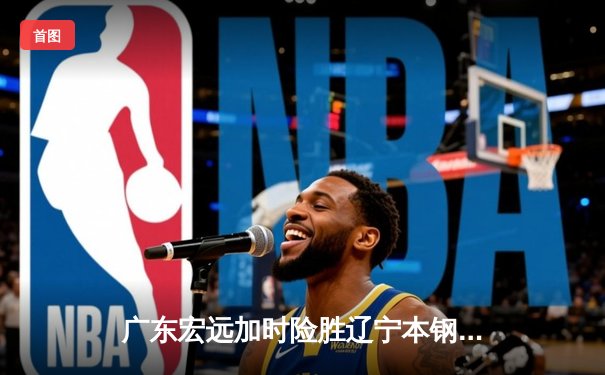 广东宏远加时险胜辽宁本钢 CBA总决赛上演史诗级对决