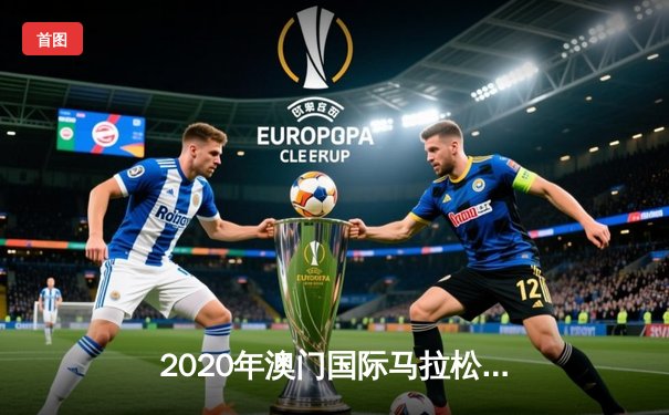 2020年澳门国际马拉松：肯尼亚选手夺冠，中国选手创佳绩