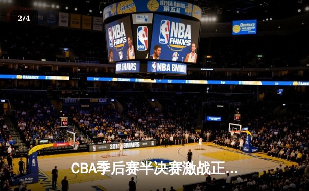 CBA季后赛半决赛激战正酣 广东东莞大益力克辽宁本钢拿下首胜 - 2
