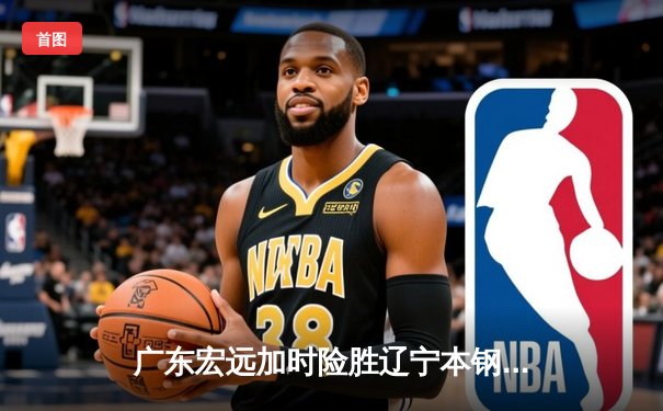 广东宏远加时险胜辽宁本钢 CBA总决赛上演史诗级对决