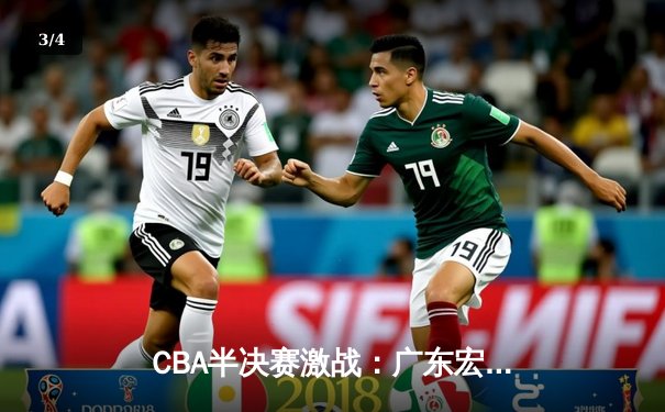 CBA半决赛激战：广东宏远加时险胜辽宁本钢，周琦关键盖帽锁定胜局 - 3