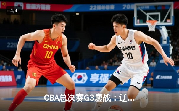 CBA总决赛G3鏖战：辽宁本钢加时逆转广东东莞大益，总比分2-1夺赛点 - 4