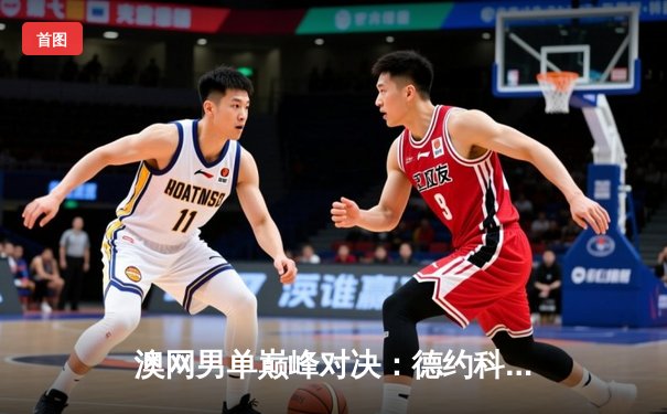 澳网男单巅峰对决：德约科维奇五盘鏖战逆转梅德韦杰夫 第18座大满贯蓄势待发