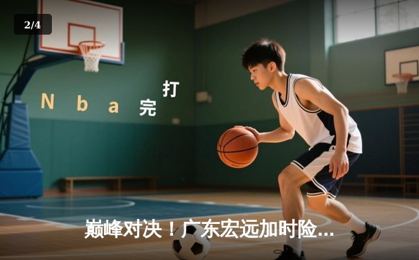 巅峰对决！广东宏远加时险胜辽宁本钢 CBA半决赛上演史诗级逆转 - 2