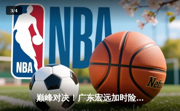 巅峰对决！广东宏远加时险胜辽宁本钢 CBA半决赛上演史诗级逆转 - 3