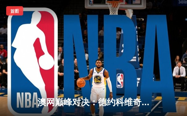 澳网巅峰对决：德约科维奇逆转蒂姆，第九次捧起诺曼·布鲁克斯挑战杯