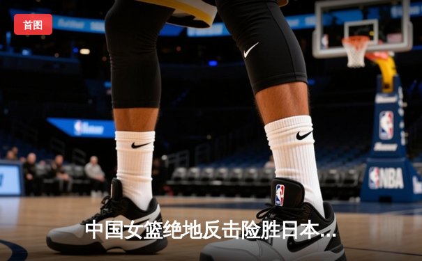 中国女篮绝地反击险胜日本，成功卫冕亚洲杯冠军