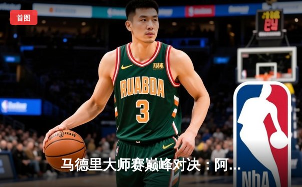 马德里大师赛巅峰对决：阿尔卡拉斯鏖战五盘逆转德约科维奇 首夺红土大师赛冠军