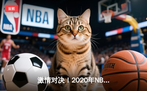 激情对决！2020年NBA总决赛湖人再登巅峰，詹姆斯荣获FMVP