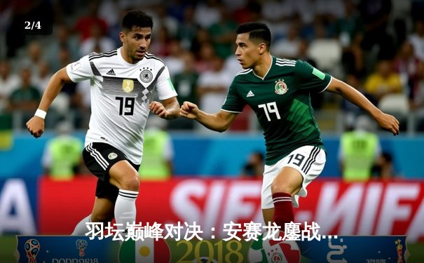 羽坛巅峰对决：安赛龙鏖战三局险胜金廷 丹麦公开赛成功卫冕 - 2