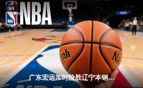 广东宏远加时险胜辽宁本钢 CBA总决赛上演史诗级对决 - 3