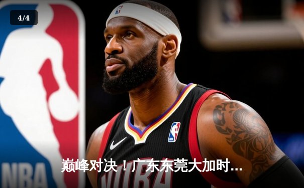 巅峰对决！广东东莞大加时险胜辽宁本钢，胡明轩30分献生涯之夜 - 4