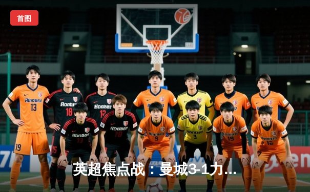 英超焦点战：曼城3-1力克曼联，哈兰德双响锁定胜局