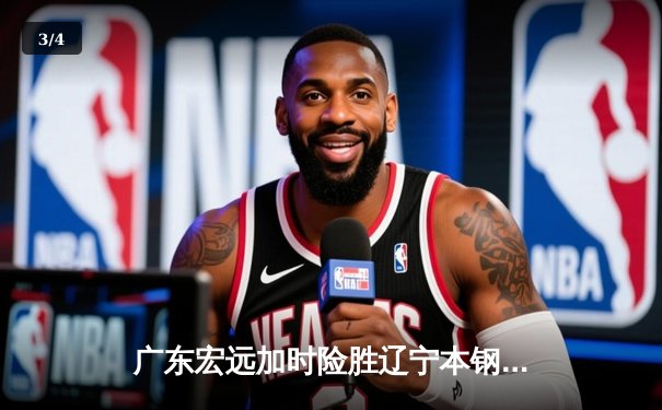 广东宏远加时险胜辽宁本钢，易建联关键三分锁定胜局 - 3